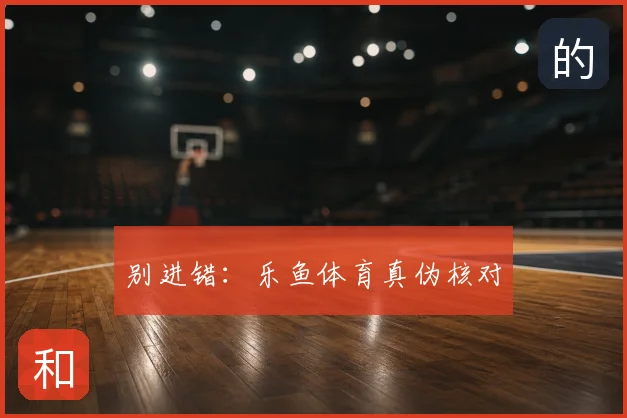 别进错：乐鱼体育真伪核对