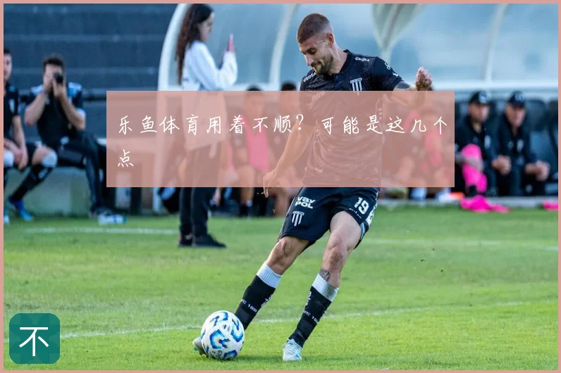 乐鱼体育用着不顺?可能是这几个点