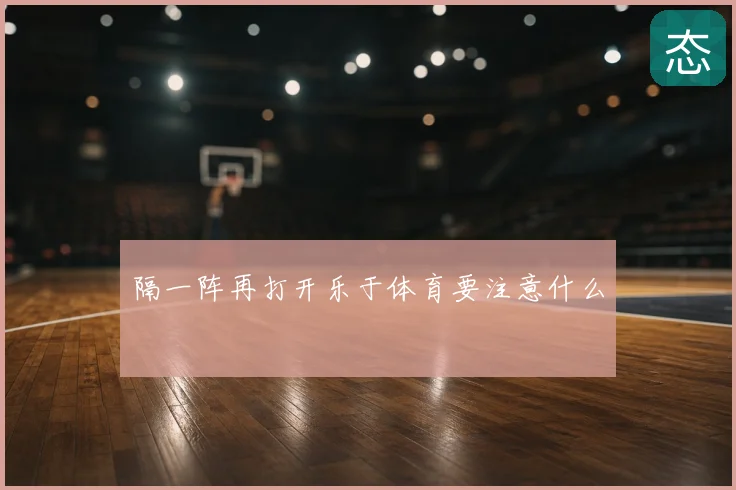 隔一阵再打开乐于体育要注意什么