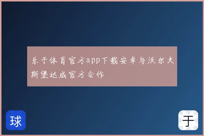 乐于体育官方app下载安卓与沃尔夫斯堡达成官方合作