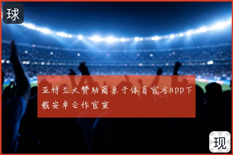 亚特兰大赞助商乐于体育官方app下载安卓合作官宣