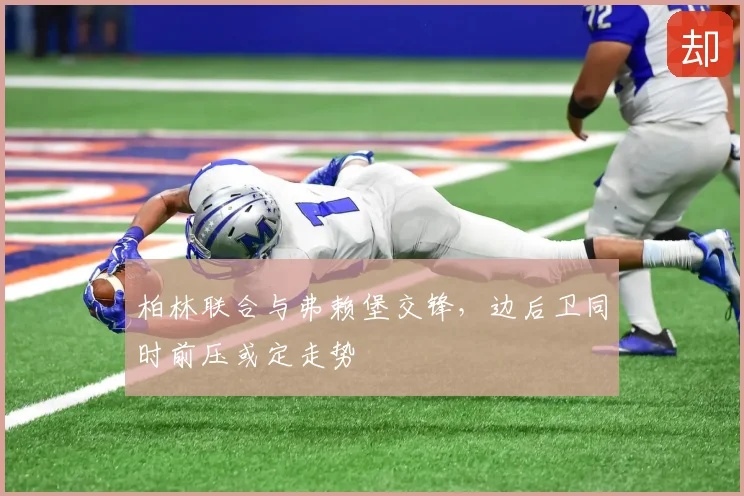柏林联合与弗赖堡交锋，边后卫同时前压或定走势